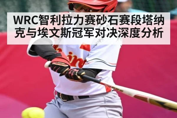 WRC智利拉力赛砂石赛段塔纳克与埃文斯冠军对决深度分析（kaiyun）
