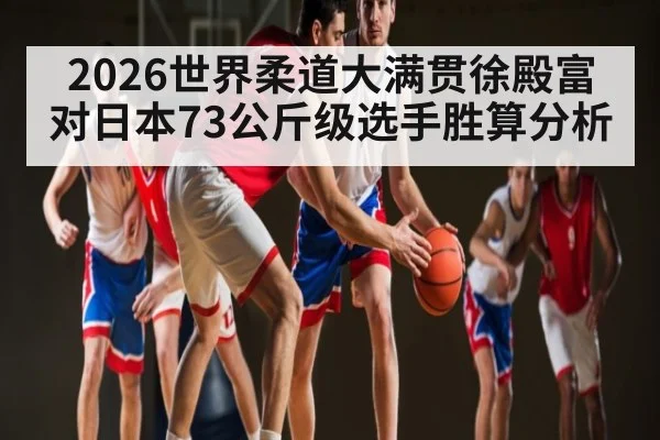 2026世界柔道大满贯徐殿富对日本73公斤级选手胜算分析 - kaiyun