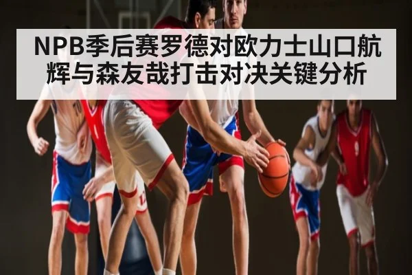 NPB季后赛罗德对欧力士山口航辉与森友哉打击对决关键分析（kaiyun）