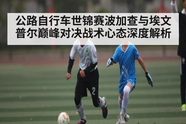 公路自行车世锦赛波加查与埃文普尔巅峰对决战术心态深度解析 - kaiyun